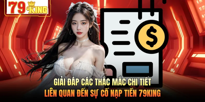 Giải đáp các thắc mắc chi tiết liên quan đến sự cố nạp tiền 79KING