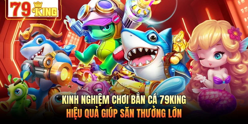 Kinh Nghiệm Chơi Bắn Cá 79KING Hiệu Quả Giúp Săn Thưởng Lớn