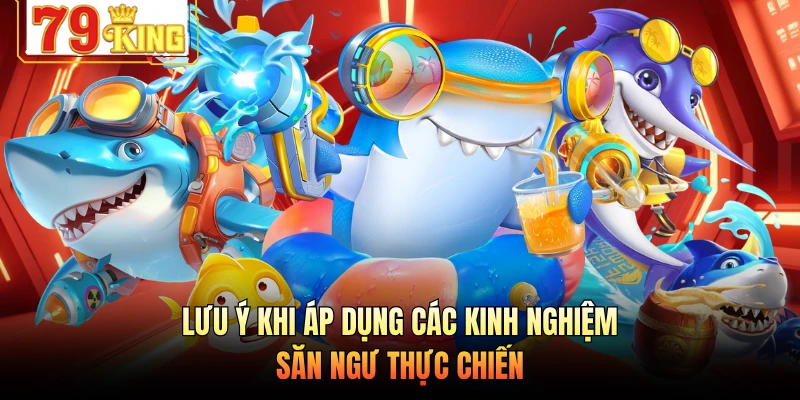 Lưu ý khi áp dụng các kinh nghiệm săn ngư thực chiến